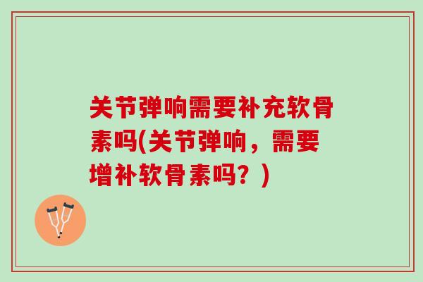关节弹响需要补充软骨素吗(关节弹响，需要增补软骨素吗？)