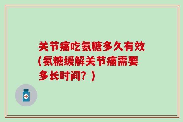 关节痛吃氨糖多久有效(氨糖缓解关节痛需要多长时间?) 关节痛吃氨糖多久有效(氨糖缓解关节痛需要多长时间?)