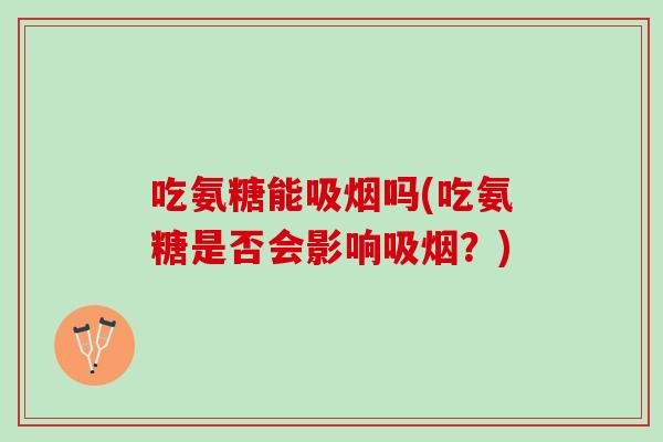 吃氨糖能吸烟吗(吃氨糖是否会影响吸烟?) 吃氨糖能吸烟吗(吃氨糖是否会影响吸烟?)