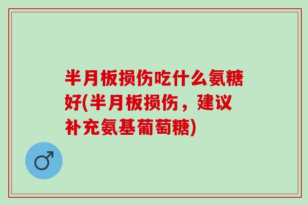 半月板损伤吃什么氨糖好(半月板损伤，建议补充氨基葡萄糖)