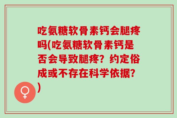 吃氨糖软骨素钙会腿疼吗(吃氨糖软骨素钙是否会导致腿疼？约定俗成或不存在科学依据？)