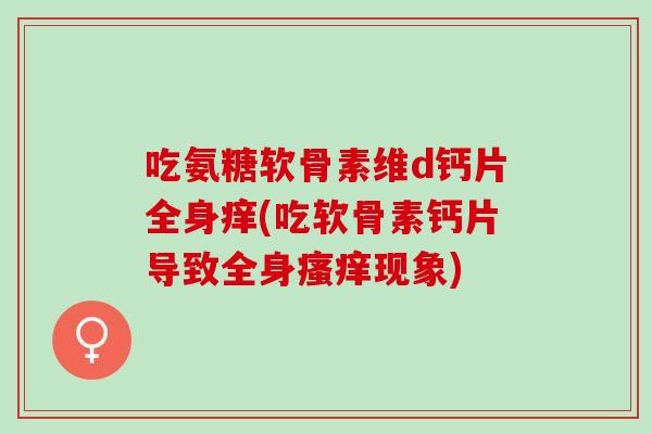 吃氨糖软骨素维d钙片全身痒(吃软骨素钙片导致全身瘙痒现象)