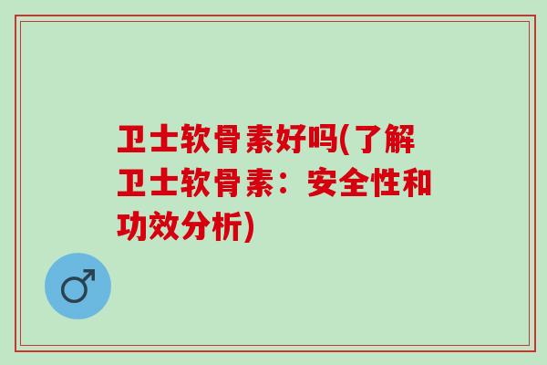 卫士软骨素好吗(了解卫士软骨素：安全性和功效分析)