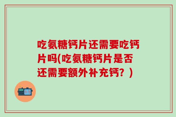 吃氨糖钙片还需要吃钙片吗(吃氨糖钙片是否还需要额外补充钙？)