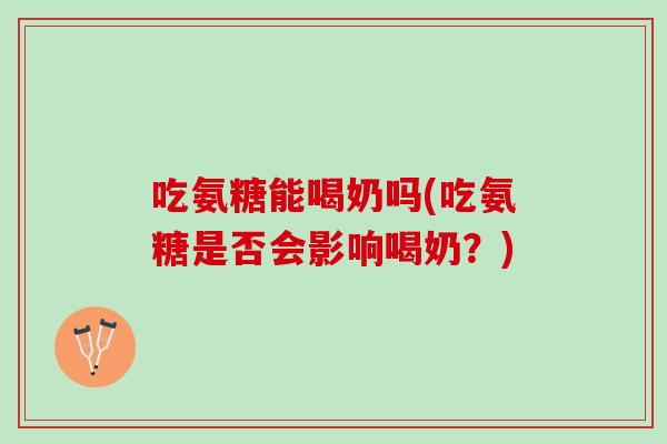 吃氨糖能喝奶吗(吃氨糖是否会影响喝奶？)