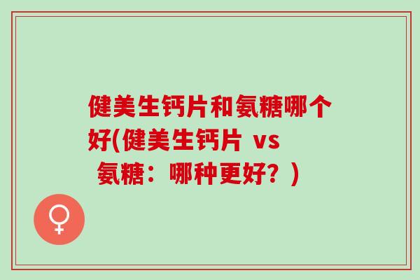 健美生钙片和氨糖哪个好(健美生钙片 vs 氨糖：哪种更好？)