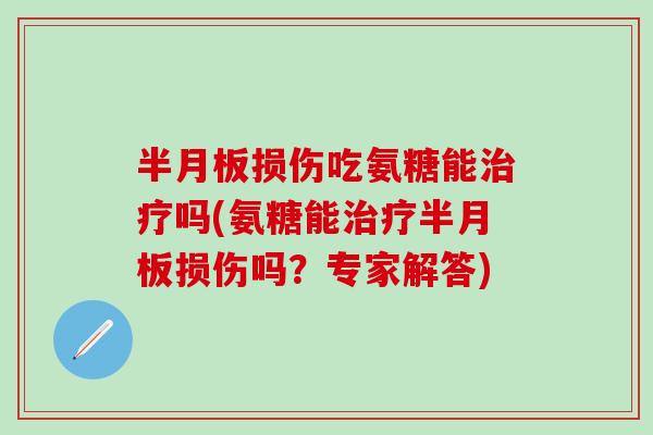 半月板损伤吃氨糖能治疗吗(氨糖能治疗半月板损伤吗？专家解答)