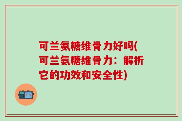 可兰氨糖维骨力好吗(可兰氨糖维骨力：解析它的功效和安全性)