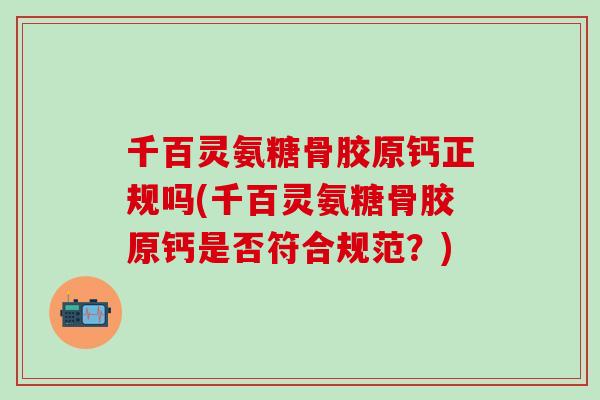 千百灵氨糖骨胶原钙正规吗(千百灵氨糖骨胶原钙是否符合规范？)
