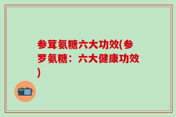 参茸氨糖六大功效(参罗氨糖:六大健康功效) 参茸氨糖六大功效(参罗氨糖:六大健康功效)
