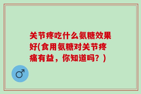 关节疼吃什么氨糖效果好(食用氨糖对关节疼痛有益，你知道吗？)