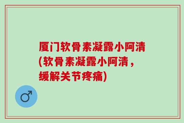 厦门软骨素凝露小阿清(软骨素凝露小阿清，缓解关节疼痛)