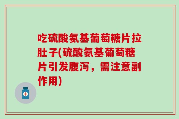 吃硫酸氨基葡萄糖片拉肚子(硫酸氨基葡萄糖片引发腹泻，需注意副作用)