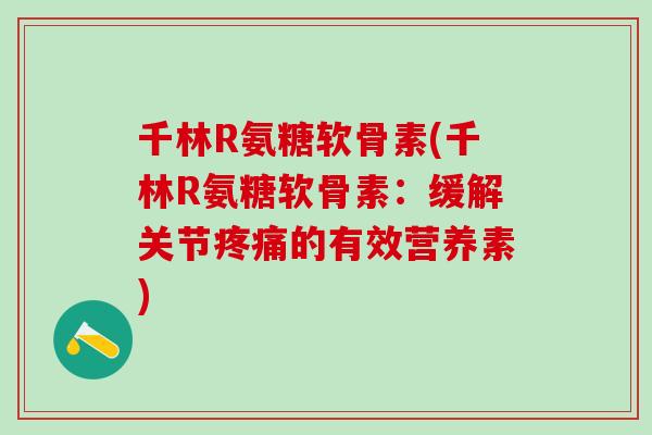 千林R氨糖软骨素(千林R氨糖软骨素：缓解关节疼痛的有效营养素)