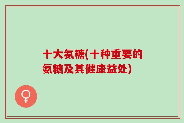 十大氨糖(十种重要的氨糖及其健康益处)