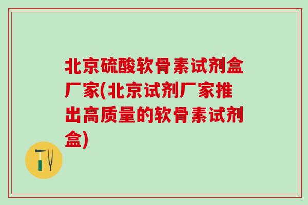 北京硫酸软骨素试剂盒厂家(北京试剂厂家推出高质量的软骨素试剂盒)