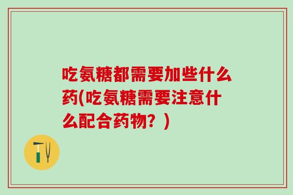 吃氨糖都需要加些什么药(吃氨糖需要注意什么配合药物？)