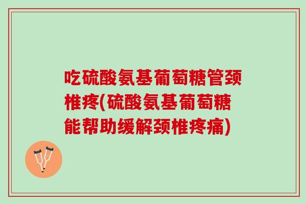 吃硫酸氨基葡萄糖管颈椎疼(硫酸氨基葡萄糖能帮助缓解颈椎疼痛)