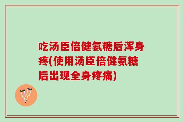 吃汤臣倍健氨糖后浑身疼(使用汤臣倍健氨糖后出现全身疼痛)