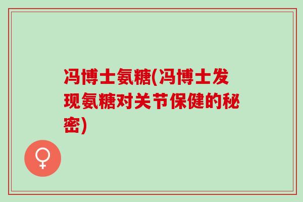 冯博士氨糖(冯博士发现氨糖对关节保健的秘密)