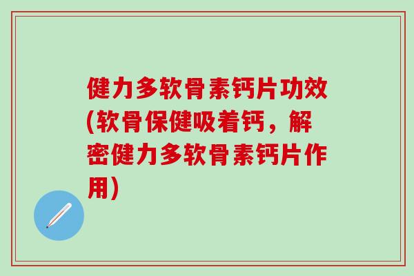 健力多软骨素钙片功效(软骨保健吸着钙,解密健力多软骨素钙片作用) 健力多软骨素钙片功效(软骨保健吸着钙,解密健力多软骨素钙片作用)