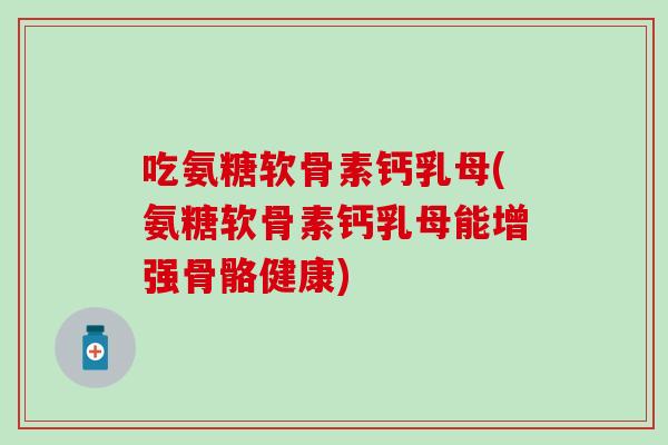 吃氨糖软骨素钙乳母(氨糖软骨素钙乳母能增强骨骼健康)