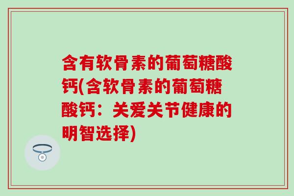 含有软骨素的葡萄糖酸钙(含软骨素的葡萄糖酸钙：关爱关节健康的明智选择)