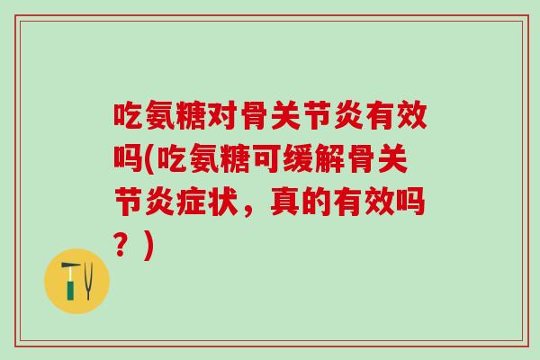 吃氨糖对骨关节炎有效吗(吃氨糖可缓解骨关节炎症状，真的有效吗？)