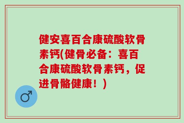健安喜百合康硫酸软骨素钙(健骨必备:喜百合康硫酸软骨素钙,促进骨骼健康!) 健安喜百合康硫酸软骨素钙(健骨必备:喜百合康硫酸软骨素钙,促进骨骼健康!)