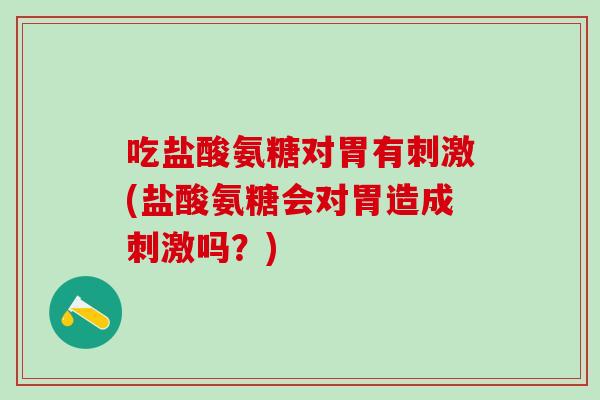 吃盐酸氨糖对胃有刺激(盐酸氨糖会对胃造成刺激吗？)