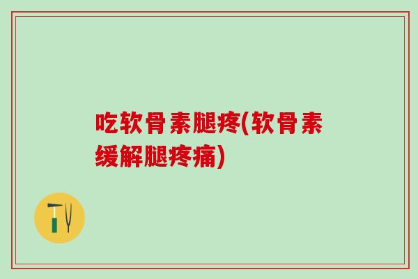 吃软骨素腿疼(软骨素缓解腿疼痛)