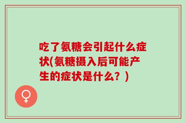 吃了氨糖会引起什么症状(氨糖摄入后可能产生的症状是什么？)