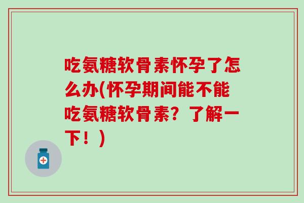 吃氨糖软骨素怀孕了怎么办(怀孕期间能不能吃氨糖软骨素？了解一下！)