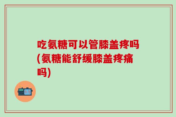 吃氨糖可以管膝盖疼吗(氨糖能舒缓膝盖吗) 吃氨糖可以管膝盖疼吗(氨糖能舒缓膝盖吗)