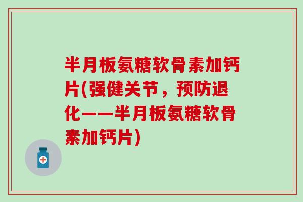 半月板氨糖软骨素加钙片(强健关节，预防退化——半月板氨糖软骨素加钙片)
