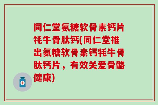 同仁堂氨糖软骨素钙片牦牛骨肽钙(同仁堂推出氨糖软骨素钙牦牛骨肽钙片,有效关爱骨骼健康) 同仁堂氨糖软骨素钙片牦牛骨肽钙(同仁堂推出氨糖软骨素钙牦牛骨肽钙片,有效关爱骨骼健康)