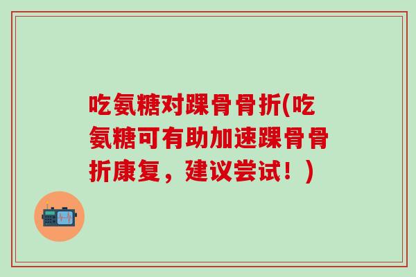 吃氨糖对踝骨(吃氨糖可有助加速踝骨康复,建议尝试!) 吃氨糖对踝骨(吃氨糖可有助加速踝骨康复,建议尝试!)