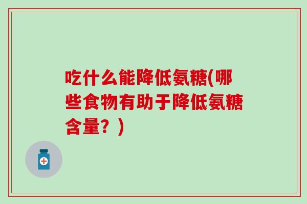 吃什么能降低氨糖(哪些食物有助于降低氨糖含量？)