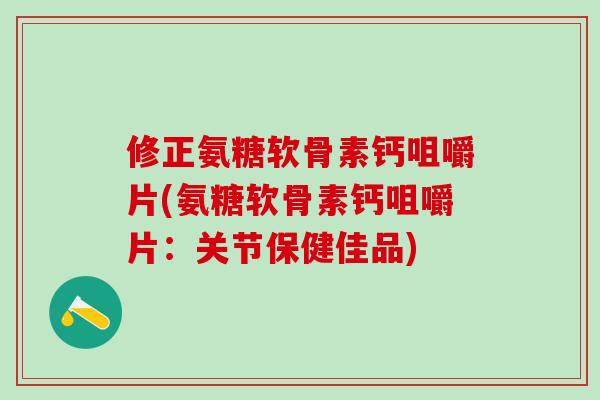 修正氨糖软骨素钙咀嚼片(氨糖软骨素钙咀嚼片:关节保健佳品) 修正氨糖软骨素钙咀嚼片(氨糖软骨素钙咀嚼片:关节保健佳品)