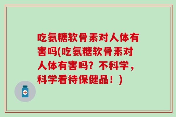吃氨糖软骨素对人体有害吗(吃氨糖软骨素对人体有害吗？不科学，科学看待保健品！)