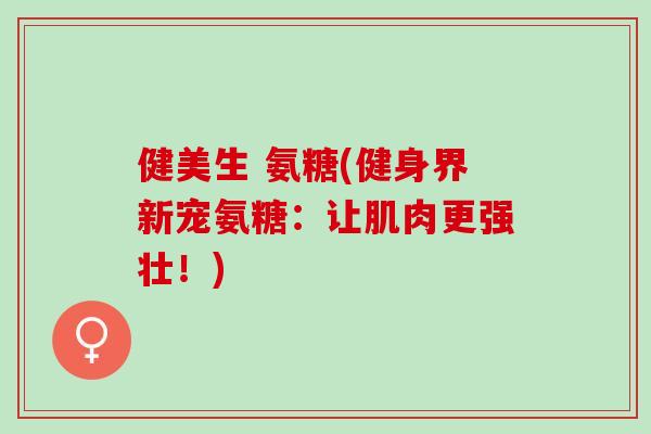 健美生 氨糖(健身界新宠氨糖：让肌肉更强壮！)