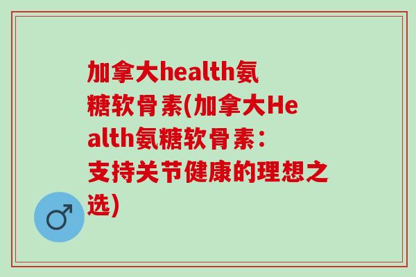 加拿大health氨糖软骨素(加拿大Health氨糖软骨素：支持关节健康的理想之选)