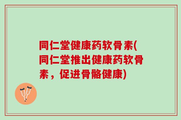 同仁堂健康药软骨素(同仁堂推出健康药软骨素，促进骨骼健康)