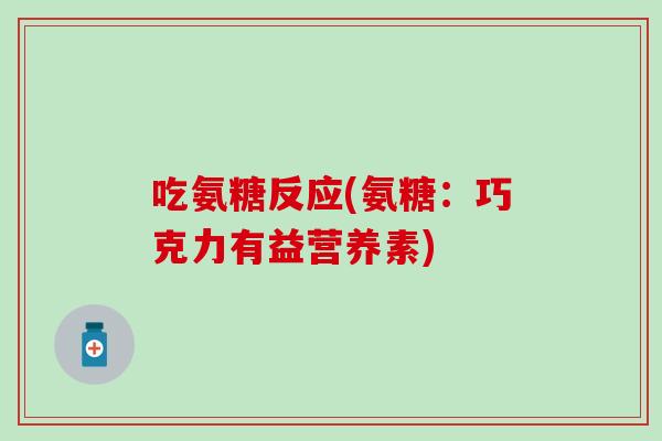 吃氨糖反应(氨糖：巧克力有益营养素)