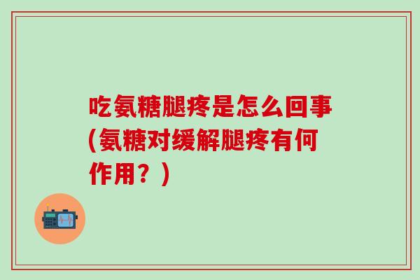 吃氨糖腿疼是怎么回事(氨糖对缓解腿疼有何作用？)