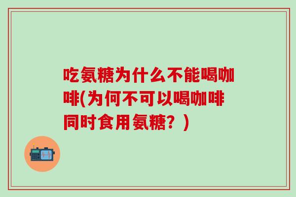 吃氨糖为什么不能喝咖啡(为何不可以喝咖啡同时食用氨糖？)