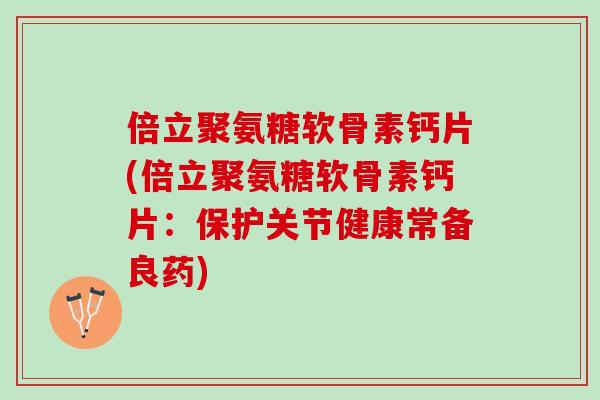 倍立聚氨糖软骨素钙片(倍立聚氨糖软骨素钙片：保护关节健康常备良药)