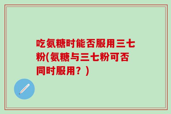 吃氨糖时能否服用三七粉(氨糖与三七粉可否同时服用?) 吃氨糖时能否服用三七粉(氨糖与三七粉可否同时服用?)