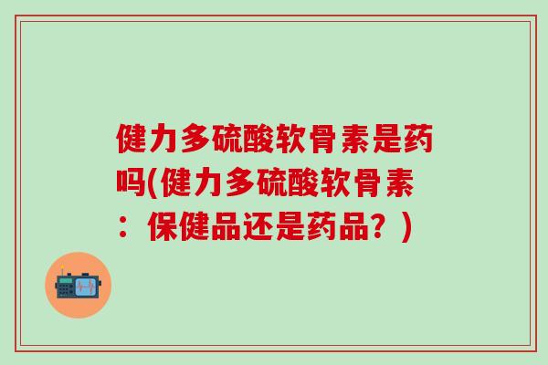 健力多硫酸软骨素是药吗(健力多硫酸软骨素:保健品还是药品?) 健力多硫酸软骨素是药吗(健力多硫酸软骨素:保健品还是药品?)