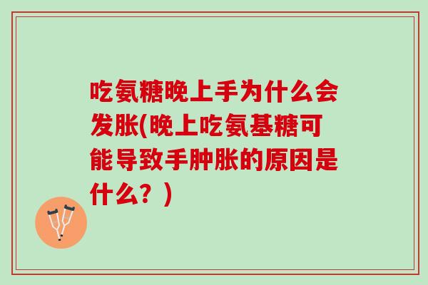 吃氨糖晚上手为什么会发胀(晚上吃氨基糖可能导致手肿胀的原因是什么？)
